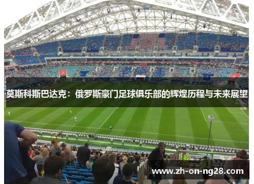 莫斯科斯巴达克:俄罗斯豪门足球俱乐部的辉煌历程与未来展望