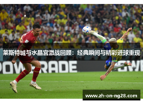 莱斯特城与水晶宫激战回顾:经典瞬间与精彩进球重现 莱斯特城与水晶宫激战回顾:经典瞬间与精彩进球重现