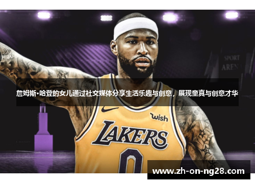 詹姆斯·哈登的女儿通过社交媒体分享生活乐趣与创意,展现童真与创意才华 詹姆斯·哈登的女儿通过社交媒体分享生活乐趣与创意,展现童真与创意才华