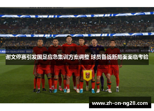 谢文停赛引发国足应急集训方案调整 球员备战新局面面临考验