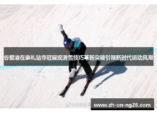 谷爱凌在崇礼站夺冠展现滑雪技巧革新突破引领新时代运动风潮