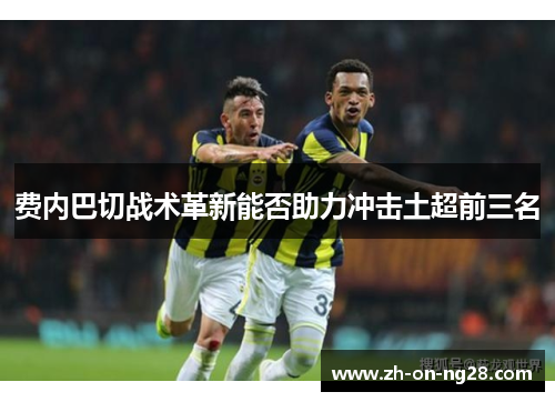 费内巴切战术革新能否助力冲击土超前三名