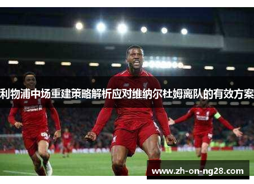 利物浦中场重建策略解析应对维纳尔杜姆离队的有效方案 利物浦中场重建策略解析应对维纳尔杜姆离队的有效方案