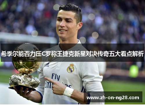 希季尔能否力压C罗称王捷克新星对决传奇五大看点解析
