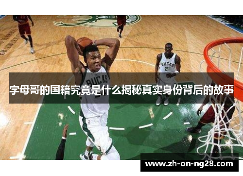 字母哥的国籍究竟是什么揭秘真实身份背后的故事 字母哥的国籍究竟是什么揭秘真实身份背后的故事