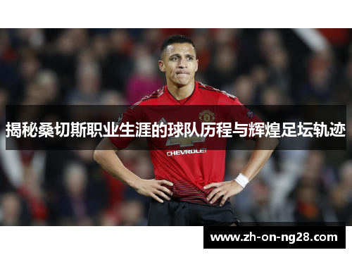 揭秘桑切斯职业生涯的球队历程与辉煌足坛轨迹