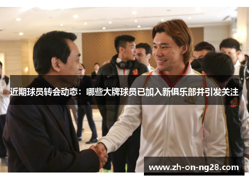近期球员转会动态：哪些大牌球员已加入新俱乐部并引发关注