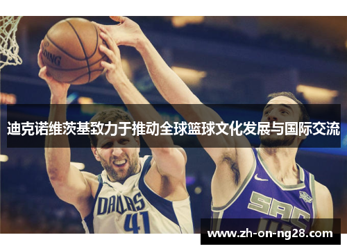 迪克诺维茨基致力于推动全球篮球文化发展与国际交流 迪克诺维茨基致力于推动全球篮球文化发展与国际交流