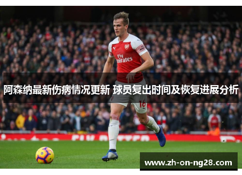 阿森纳最新伤病情况更新 球员复出时间及恢复进展分析