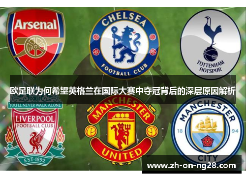 欧足联为何希望英格兰在国际大赛中夺冠背后的深层原因解析 欧足联为何希望英格兰在国际大赛中夺冠背后的深层原因解析