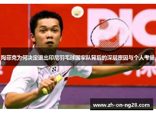 陶菲克为何决定退出印尼羽毛球国家队背后的深层原因与个人考量 陶菲克为何决定退出印尼羽毛球国家队背后的深层原因与个人考量