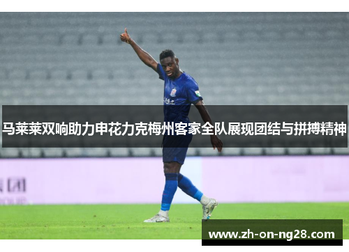 马莱莱双响助力申花力克梅州客家全队展现团结与拼搏精神