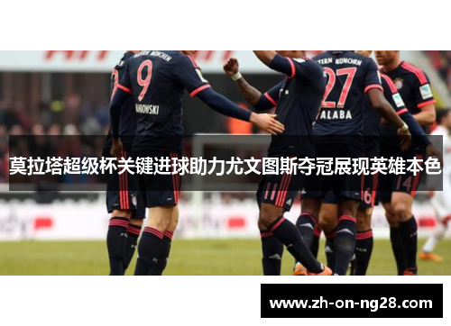 莫拉塔超级杯关键进球助力尤文图斯夺冠展现英雄本色