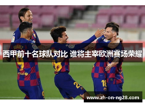 西甲前十名球队对比 谁将主宰欧洲赛场荣耀