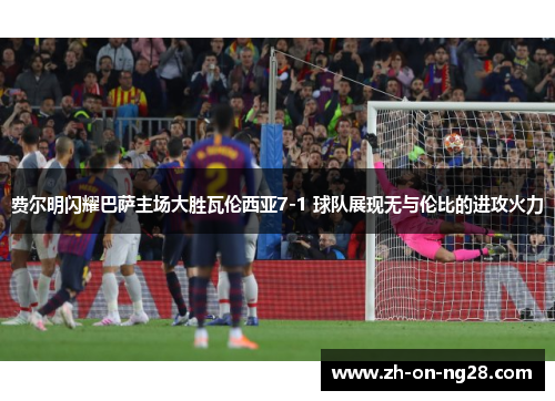 费尔明闪耀巴萨主场大胜瓦伦西亚7-1 球队展现无与伦比的进攻火力