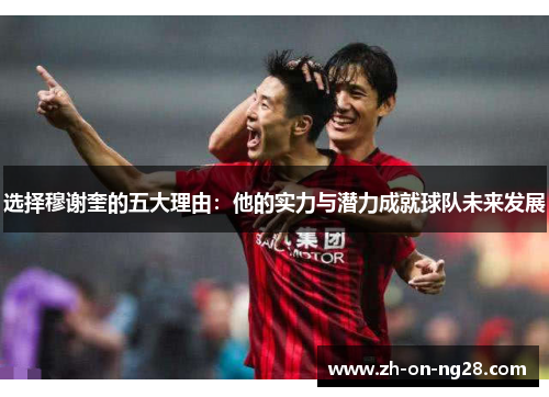 选择穆谢奎的五大理由：他的实力与潜力成就球队未来发展