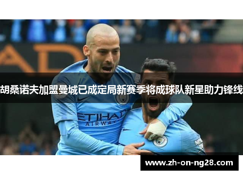 胡桑诺夫加盟曼城已成定局新赛季将成球队新星助力锋线