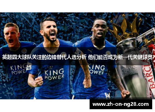 英超四大球队关注的边锋替代人选分析 他们能否成为新一代关键球员
