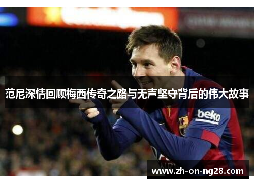 范尼深情回顾梅西传奇之路与无声坚守背后的伟大故事