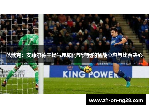 范戴克:安菲尔德主场气氛如何塑造我的备战心态与比赛决心 范戴克:安菲尔德主场气氛如何塑造我的备战心态与比赛决心