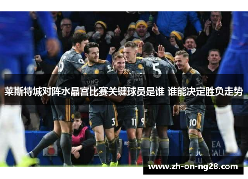 莱斯特城对阵水晶宫比赛关键球员是谁 谁能决定胜负走势 莱斯特城对阵水晶宫比赛关键球员是谁 谁能决定胜负走势