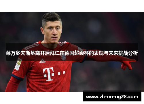 莱万多夫斯基离开后拜仁在德国超级杯的表现与未来挑战分析