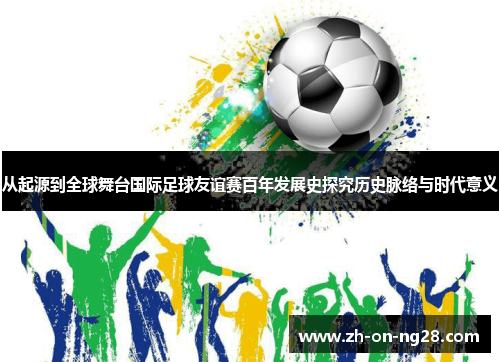 从起源到全球舞台国际足球友谊赛百年发展史探究历史脉络与时代意义 从起源到全球舞台国际足球友谊赛百年发展史探究历史脉络与时代意义