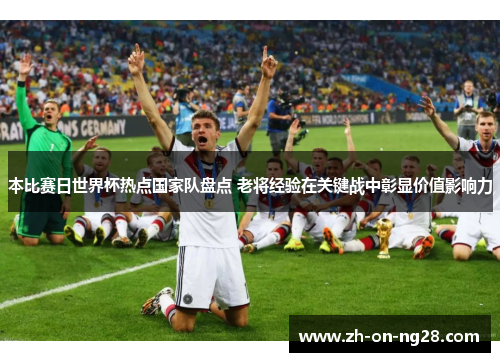 本比赛日世界杯热点国家队盘点 老将经验在关键战中彰显价值影响力