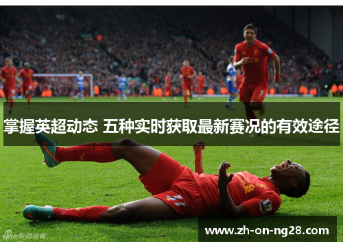 掌握英超动态 五种实时获取最新赛况的有效途径