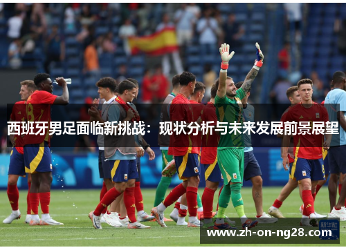 西班牙男足面临新挑战：现状分析与未来发展前景展望