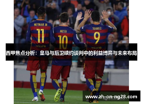 西甲焦点分析:皇马与后卫续约谈判中的利益博弈与未来布局 西甲焦点分析:皇马与后卫续约谈判中的利益博弈与未来布局