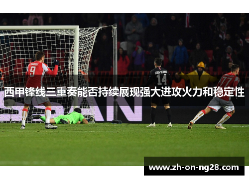 西甲锋线三重奏能否持续展现强大进攻火力和稳定性 西甲锋线三重奏能否持续展现强大进攻火力和稳定性