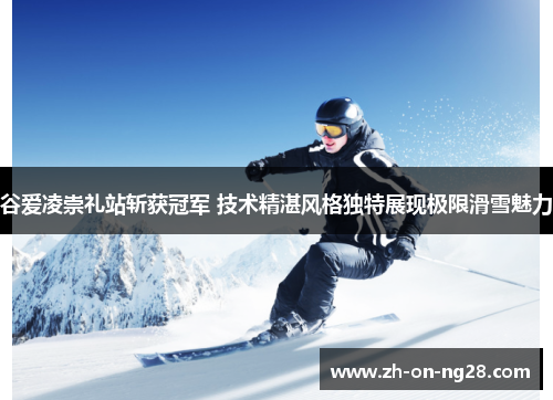 谷爱凌崇礼站斩获冠军 技术精湛风格独特展现极限滑雪魅力