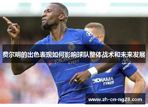 费尔明的出色表现如何影响球队整体战术和未来发展 费尔明的出色表现如何影响球队整体战术和未来发展