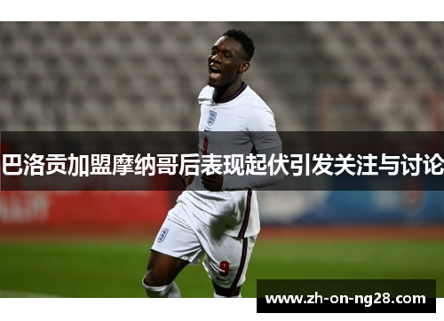 巴洛贡加盟摩纳哥后表现起伏引发关注与讨论