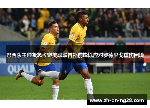 巴西队主帅紧急考察美职联替补前锋以应对罗德里戈重伤困境