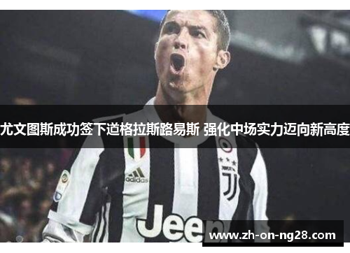 尤文图斯成功签下道格拉斯路易斯 强化中场实力迈向新高度