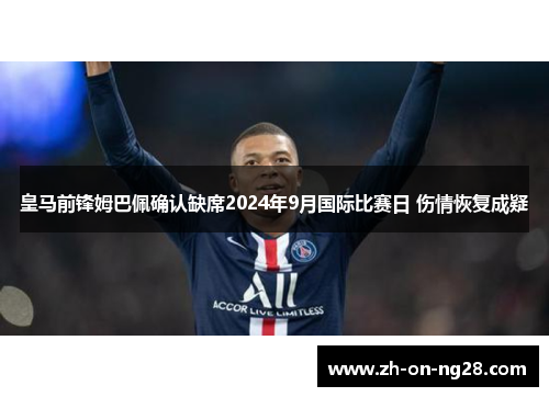 皇马前锋姆巴佩确认缺席2024年9月国际比赛日 伤情恢复成疑
