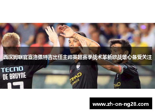 西汉姆联官宣洛佩特吉出任主帅英超赛季战术革新欧战雄心备受关注