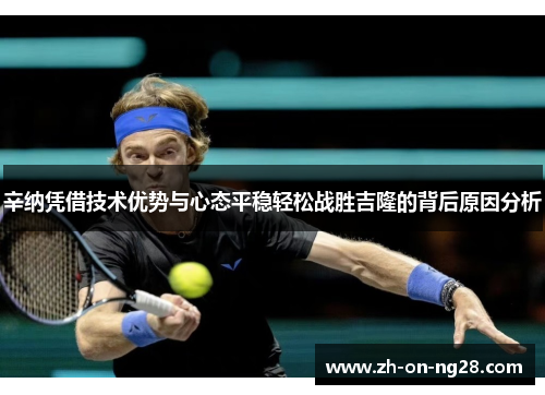 辛纳凭借技术优势与心态平稳轻松战胜吉隆的背后原因分析