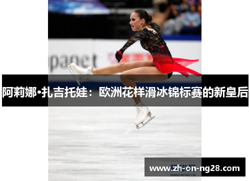 阿莉娜·扎吉托娃:欧洲花样滑冰锦标赛的新皇后 阿莉娜·扎吉托娃:欧洲花样滑冰锦标赛的新皇后