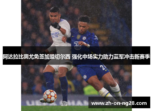 阿达拉比奥尤免签加盟切尔西 强化中场实力助力蓝军冲击新赛季 阿达拉比奥尤免签加盟切尔西 强化中场实力助力蓝军冲击新赛季