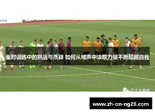 面对训练中的挑战与质疑 如何从嘘声中汲取力量不断超越自我 面对训练中的挑战与质疑 如何从嘘声中汲取力量不断超越自我