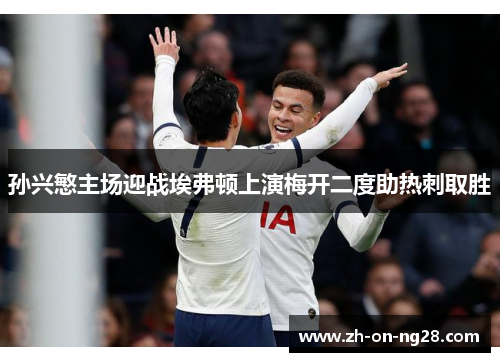 孙兴慜主场迎战埃弗顿上演梅开二度助热刺取胜 孙兴慜主场迎战埃弗顿上演梅开二度助热刺取胜